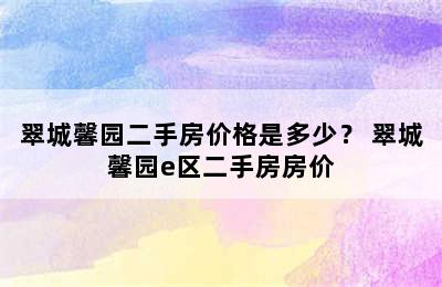 翠城馨园二手房价格是多少？ 翠城馨园e区二手房房价